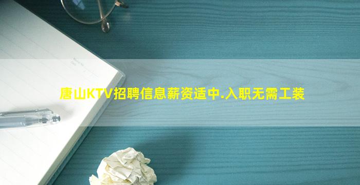 唐山KTV招聘信息薪资适中.入职无需工装